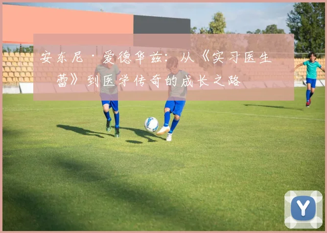 安东尼·爱德华兹：从《实习医生格蕾》到医学传奇的成长之路