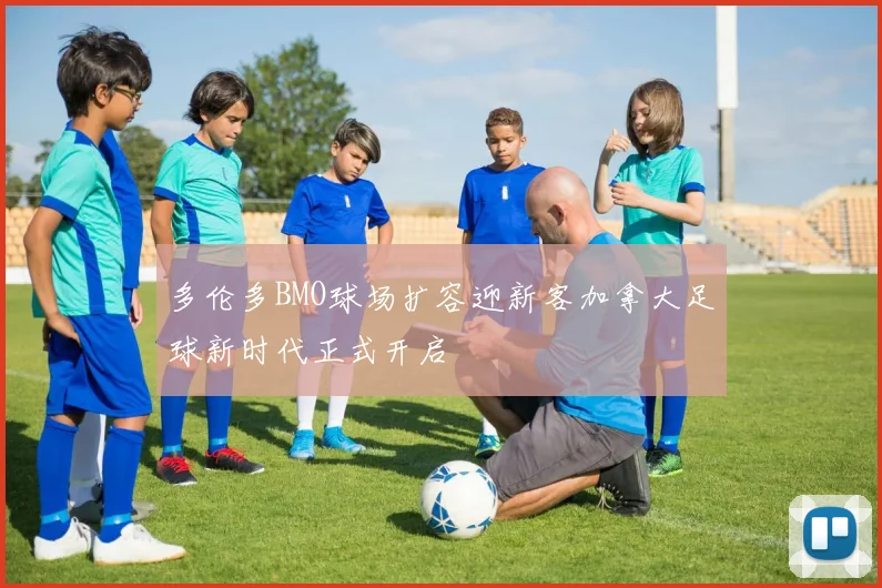 多伦多BMO球场扩容迎新客加拿大足球新时代正式开启