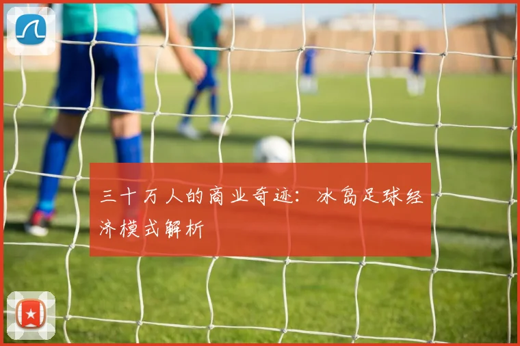 三十万人的商业奇迹：冰岛足球经济模式解析