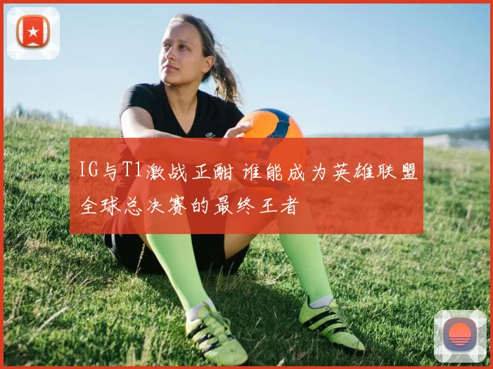 IG与T1激战正酣 谁能成为英雄联盟全球总决赛的最终王者