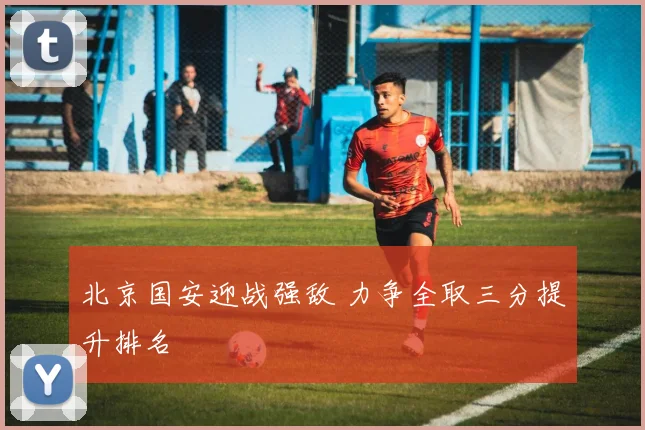 北京国安迎战强敌 力争全取三分提升排名