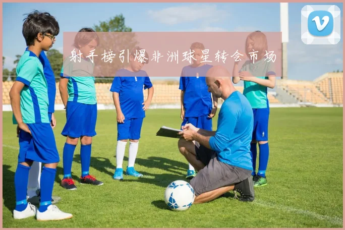 射手榜引爆非洲球星转会市场