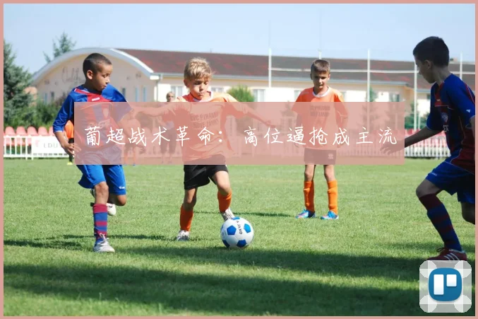 葡超战术革命：高位逼抢成主流