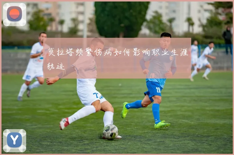 莫拉塔频繁伤病如何影响职业生涯轨迹