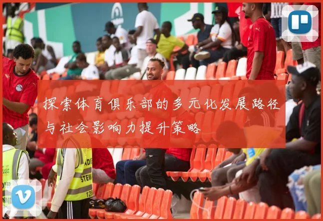 探索体育俱乐部的多元化发展路径与社会影响力提升策略