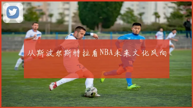 从斯波尔斯特拉看NBA未来文化风向