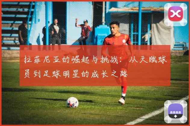 拉菲尼亚的崛起与挑战：从天赋球员到足球明星的成长之路