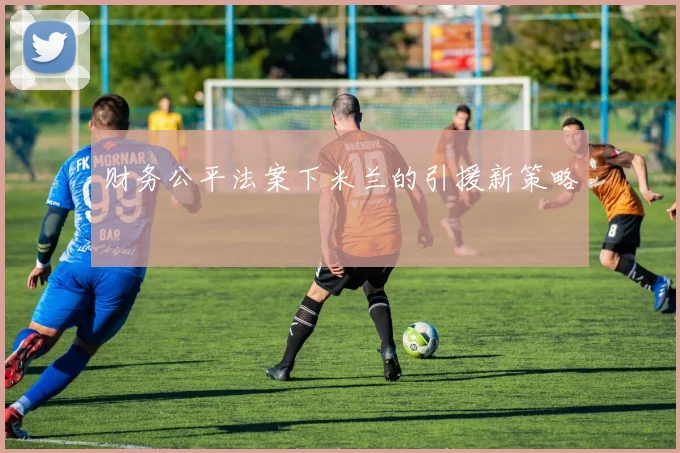 财务公平法案下米兰的引援新策略