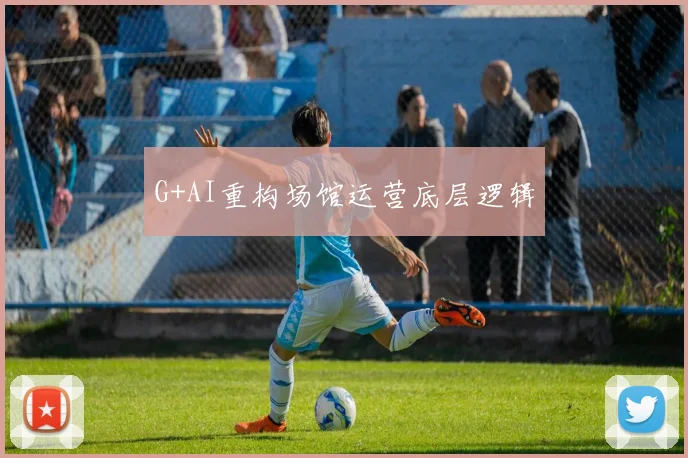 G+AI重构场馆运营底层逻辑